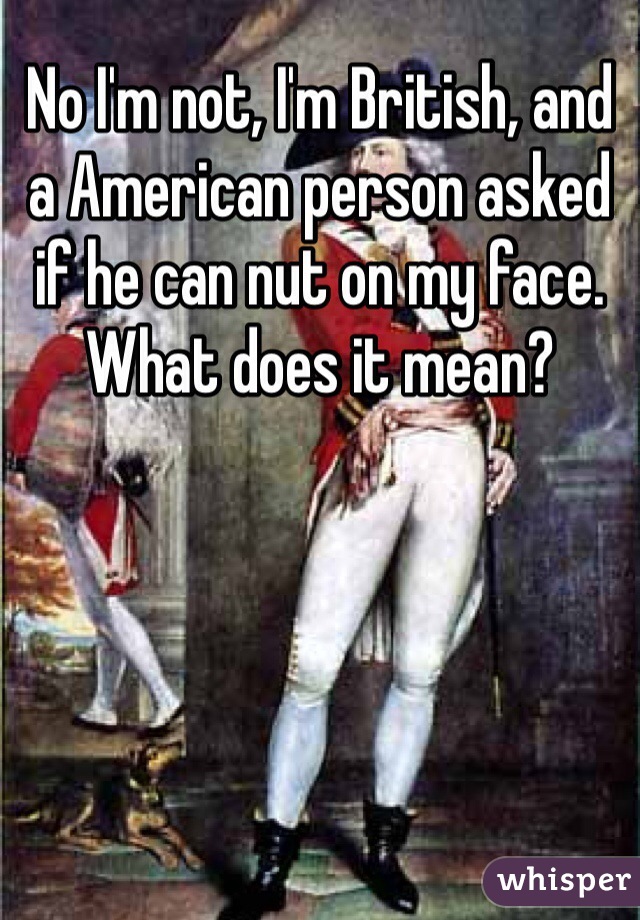 No I'm not, I'm British, and a American person asked if he can nut on my face. What does it mean?