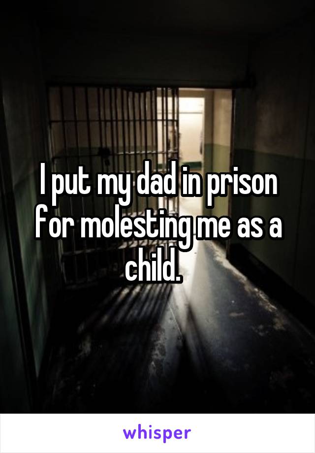 I put my dad in prison for molesting me as a child.  
