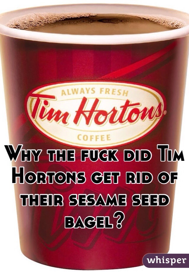 Why the fuck did Tim Hortons get rid of their sesame seed bagel? 