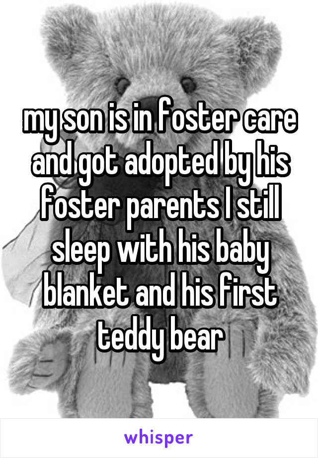 my son is in foster care and got adopted by his foster parents I still sleep with his baby blanket and his first teddy bear