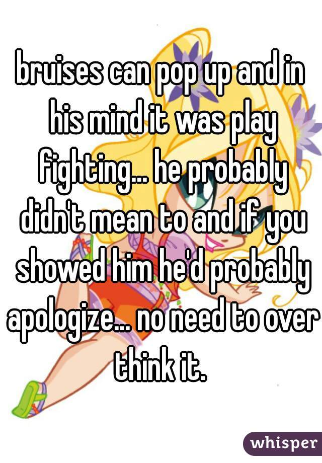 bruises can pop up and in his mind it was play fighting... he probably didn't mean to and if you showed him he'd probably apologize... no need to over think it. 