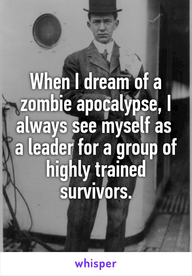 When I dream of a zombie apocalypse, I always see myself as  a leader for a group of highly trained survivors.