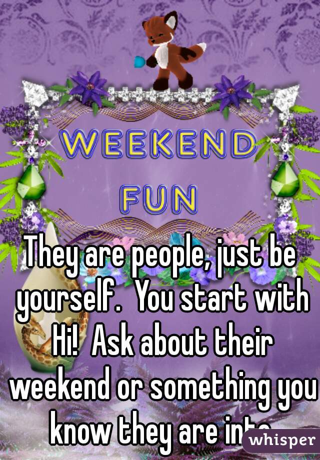 They are people, just be yourself.  You start with Hi!  Ask about their weekend or something you know they are into.