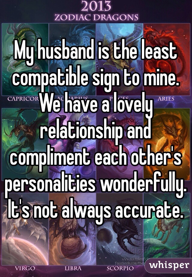 My husband is the least compatible sign to mine. We have a lovely relationship and compliment each other's personalities wonderfully. It's not always accurate. 