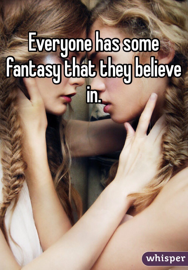 Everyone has some fantasy that they believe in. 