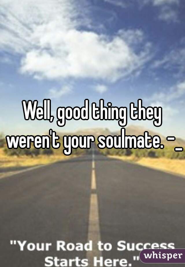 Well, good thing they weren't your soulmate. -_-