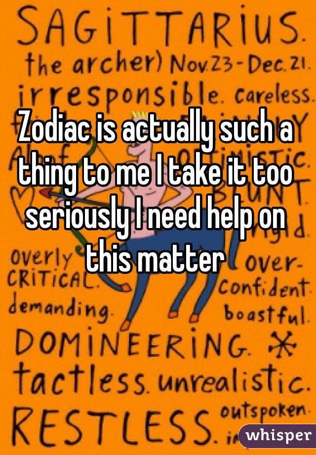 Zodiac is actually such a thing to me I take it too seriously I need help on this matter