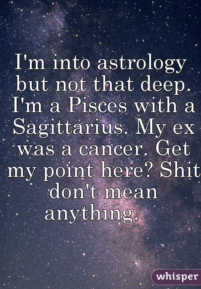 I'm into astrology but not that deep. I'm a Pisces with a Sagittarius. My ex was a cancer. Get my point here? Shit don't mean anything.    