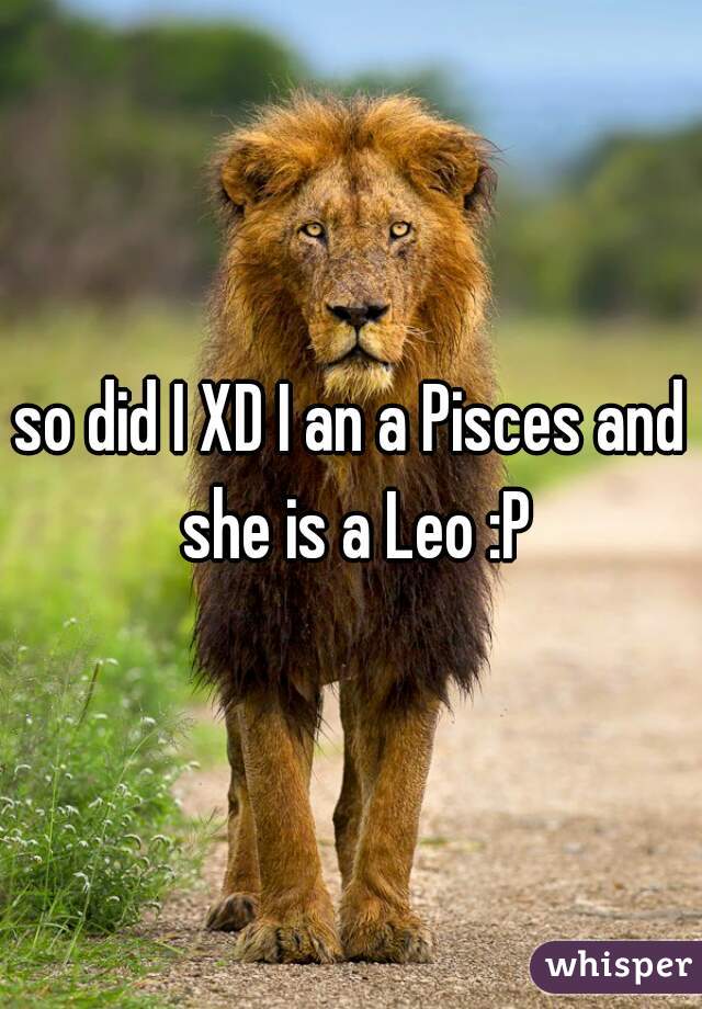 so did I XD I an a Pisces and she is a Leo :P