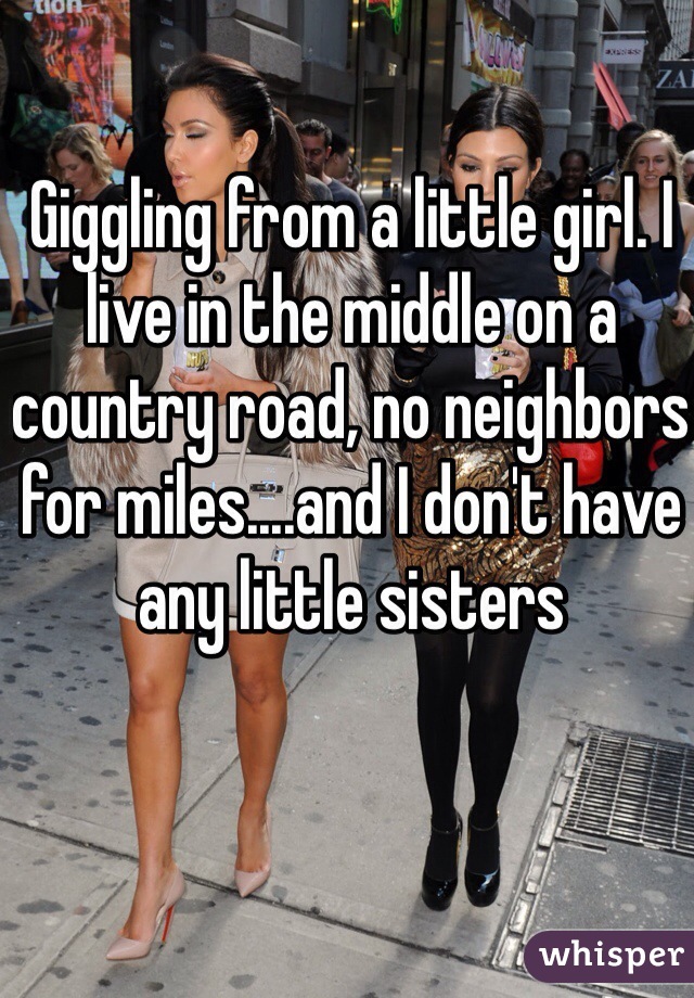 Giggling from a little girl. I live in the middle on a country road, no neighbors for miles....and I don't have any little sisters