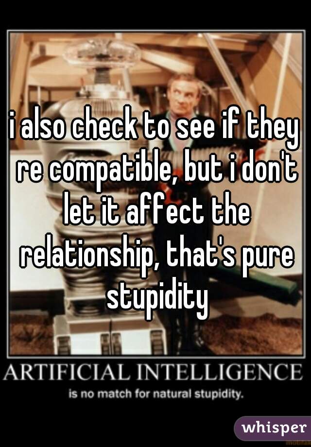 i also check to see if they re compatible, but i don't let it affect the relationship, that's pure stupidity