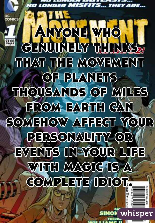 Anyone who genuinely thinks that the movement of planets thousands of miles from earth can somehow affect your personality or events in your life with magic is a complete idiot.