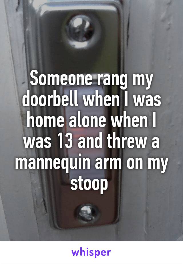 Someone rang my doorbell when I was home alone when I was 13 and threw a mannequin arm on my stoop 