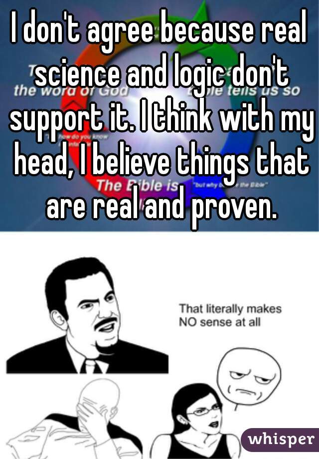 I don't agree because real science and logic don't support it. I think with my head, I believe things that are real and proven.