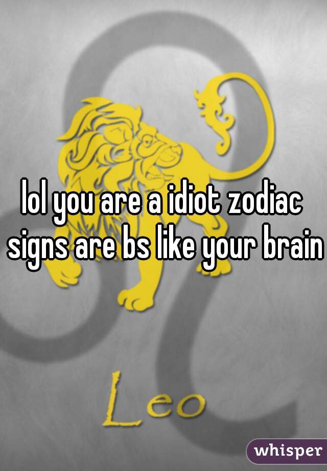 lol you are a idiot zodiac signs are bs like your brain