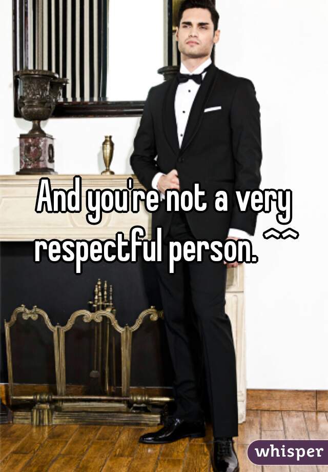 And you're not a very respectful person. ^^