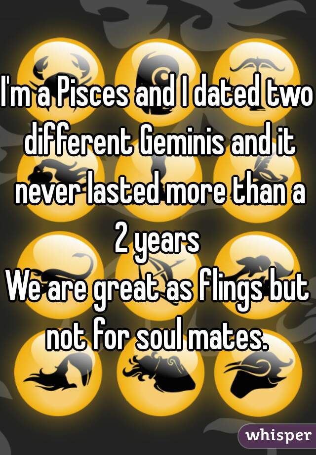 I'm a Pisces and I dated two different Geminis and it never lasted more than a 2 years 

We are great as flings but not for soul mates. 