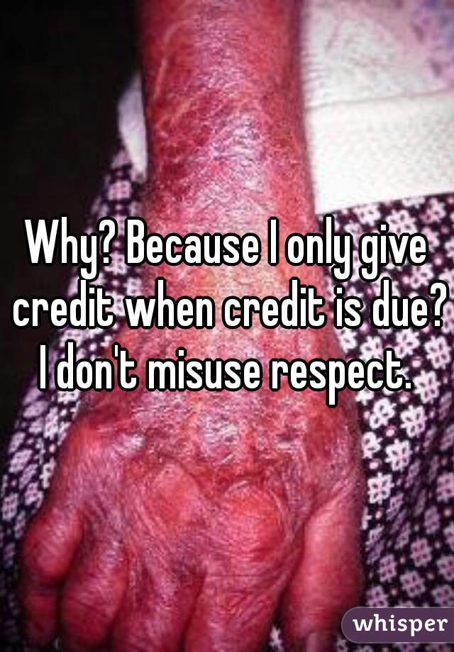 Why? Because I only give credit when credit is due? I don't misuse respect. 