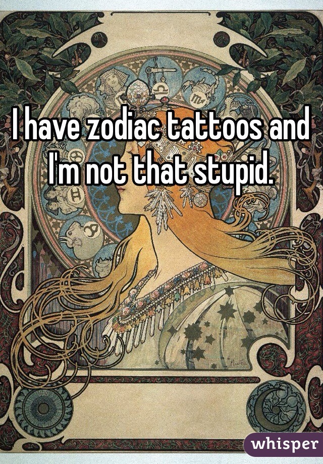 I have zodiac tattoos and I'm not that stupid.