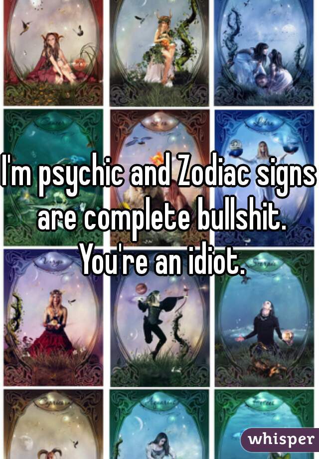 I'm psychic and Zodiac signs are complete bullshit. You're an idiot.