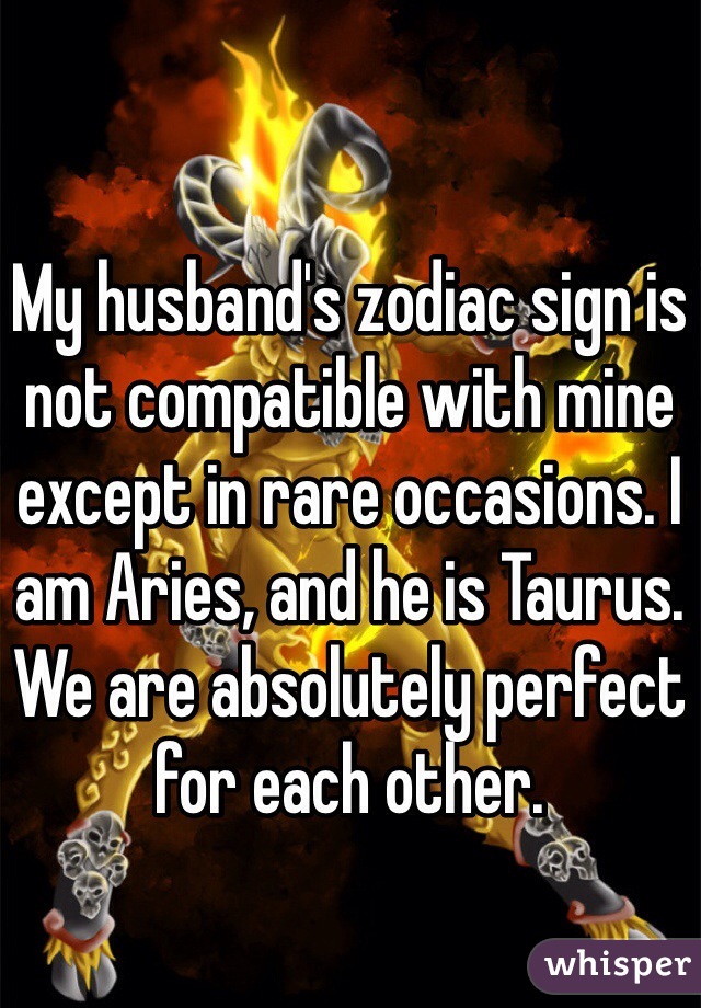 My husband's zodiac sign is not compatible with mine except in rare occasions. I am Aries, and he is Taurus. We are absolutely perfect for each other.