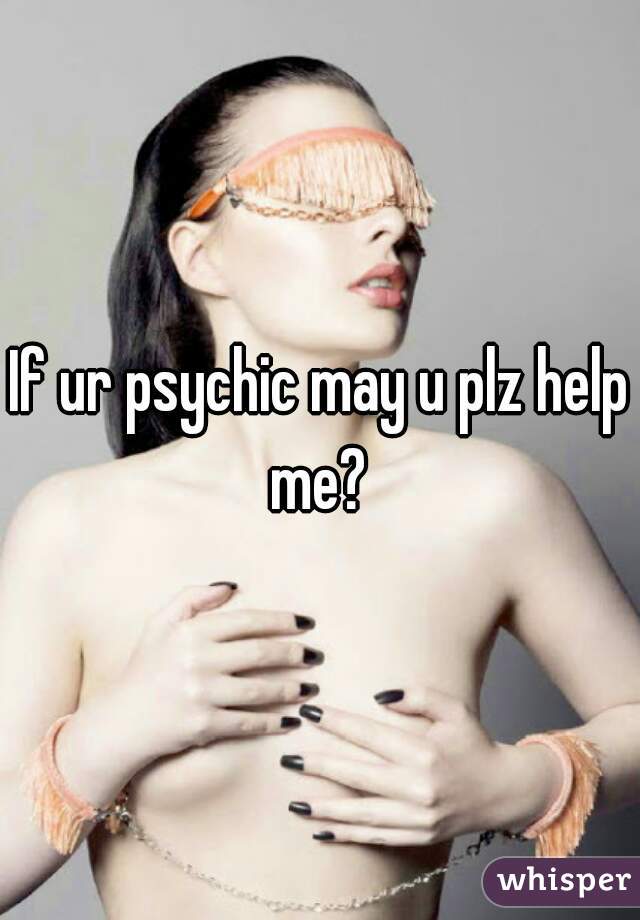 If ur psychic may u plz help me? 