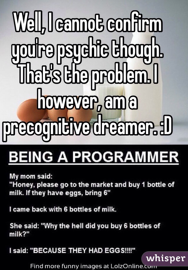 Well, I cannot confirm you're psychic though. That's the problem. I however, am a precognitive dreamer. :D