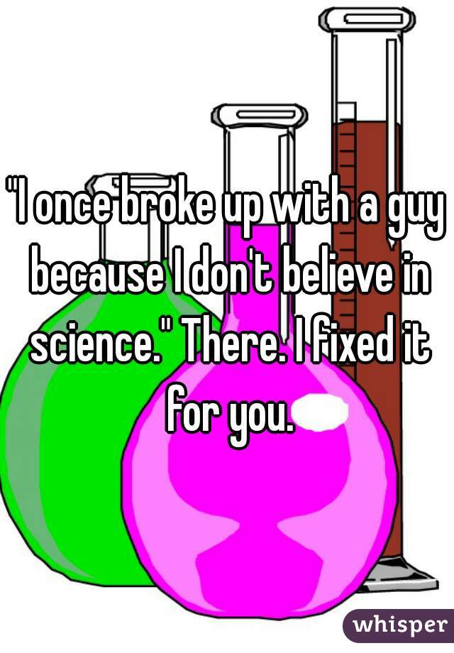 "I once broke up with a guy because I don't believe in science." There. I fixed it for you.