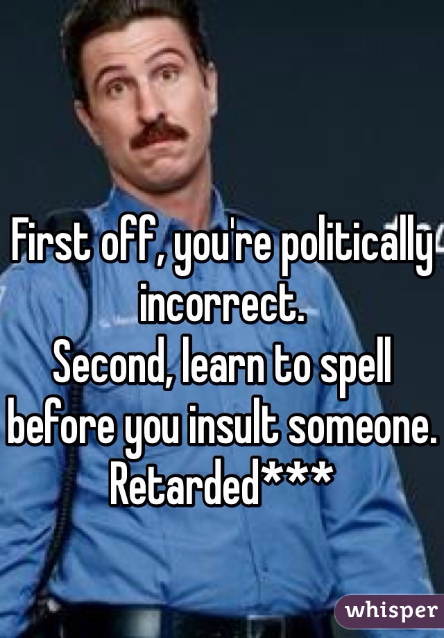 First off, you're politically incorrect.
Second, learn to spell before you insult someone.
Retarded***