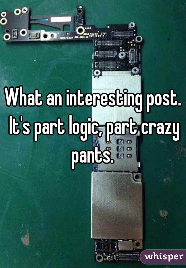 What an interesting post. It's part logic, part crazy pants. 