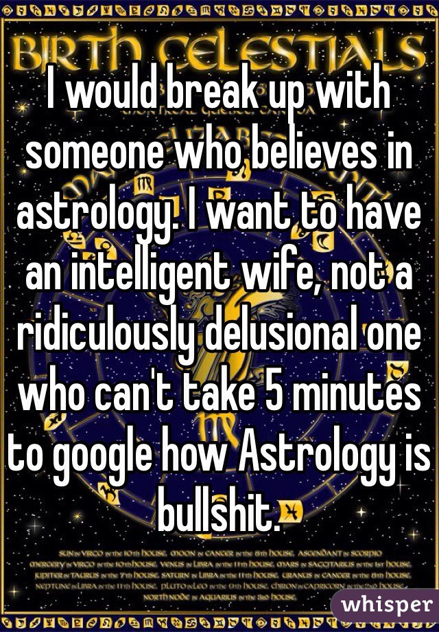 I would break up with someone who believes in astrology. I want to have an intelligent wife, not a ridiculously delusional one who can't take 5 minutes to google how Astrology is bullshit.