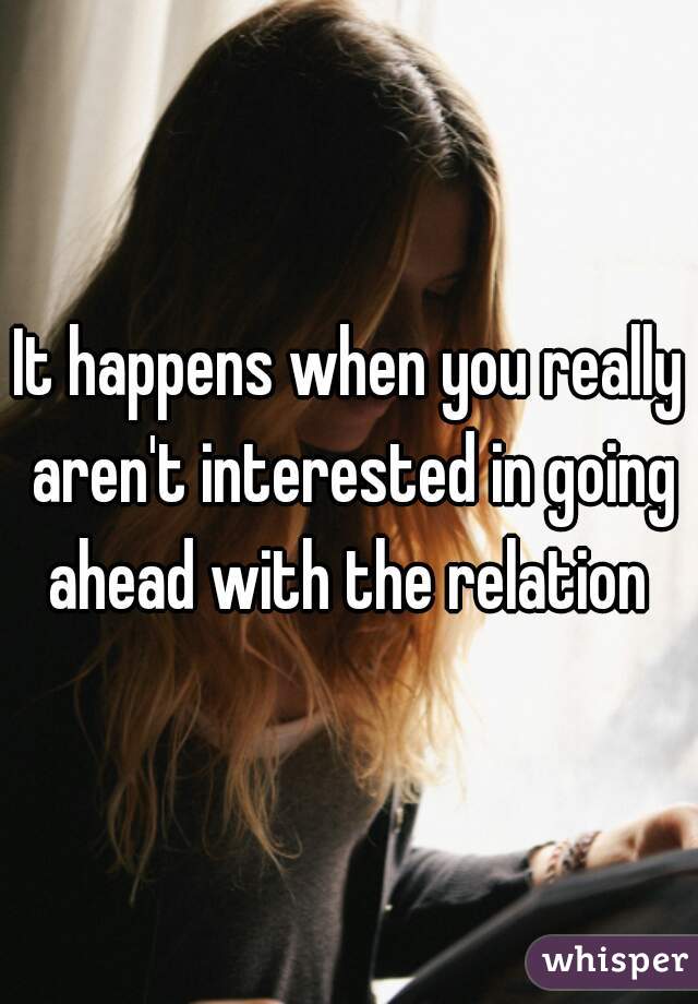 It happens when you really aren't interested in going ahead with the relation 