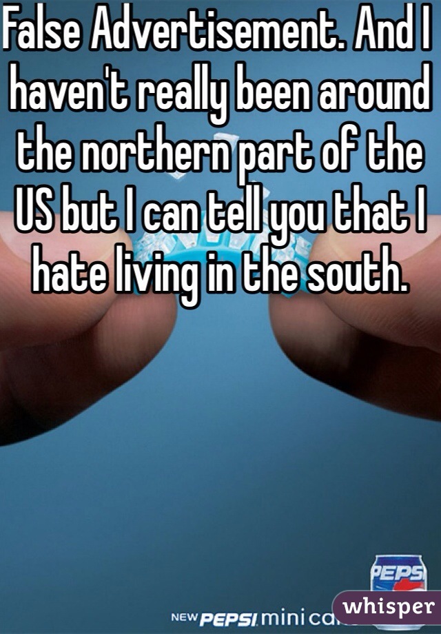 False Advertisement. And I haven't really been around the northern part of the US but I can tell you that I hate living in the south.