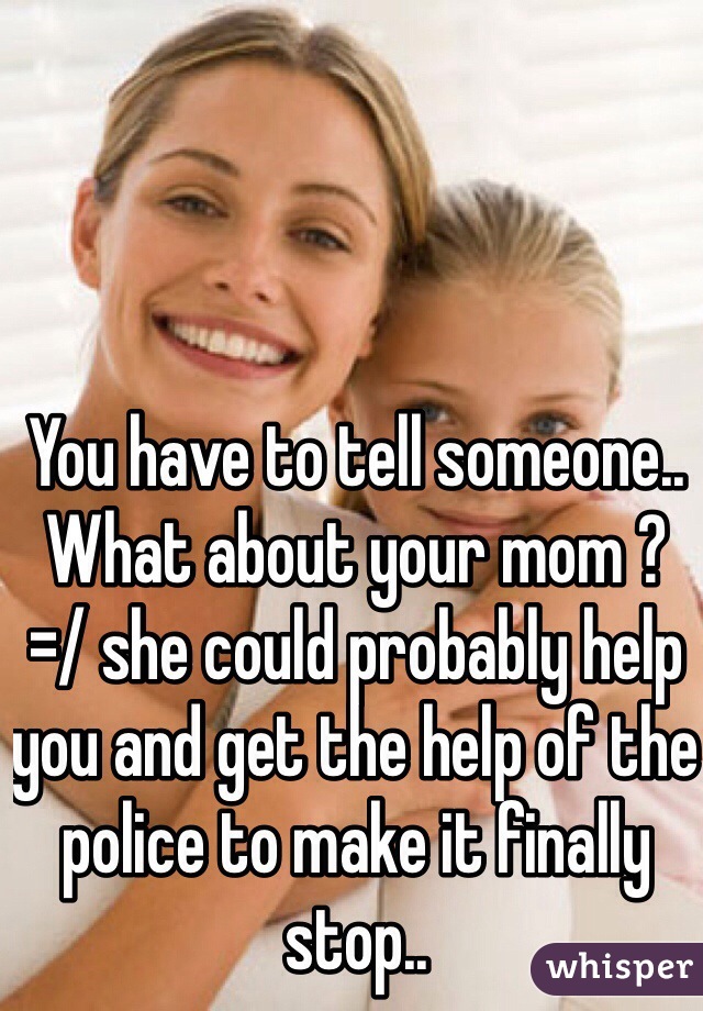 You have to tell someone.. What about your mom ? =/ she could probably help you and get the help of the police to make it finally stop..