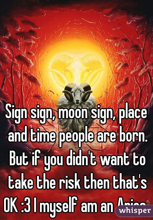 Sign sign, moon sign, place and time people are born. But if you didn't want to take the risk then that's OK :3 I myself am an Aries. 