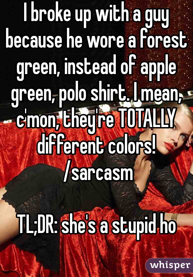 I broke up with a guy because he wore a forest green, instead of apple green, polo shirt. I mean, c'mon, they're TOTALLY different colors!
 /sarcasm

TL;DR: she's a stupid ho