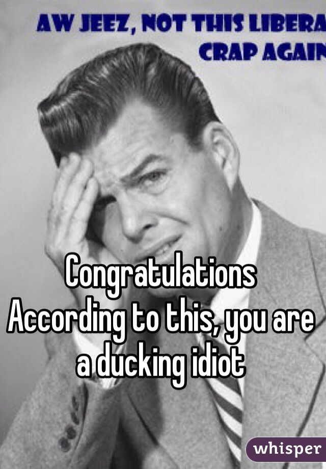 Congratulations
According to this, you are a ducking idiot