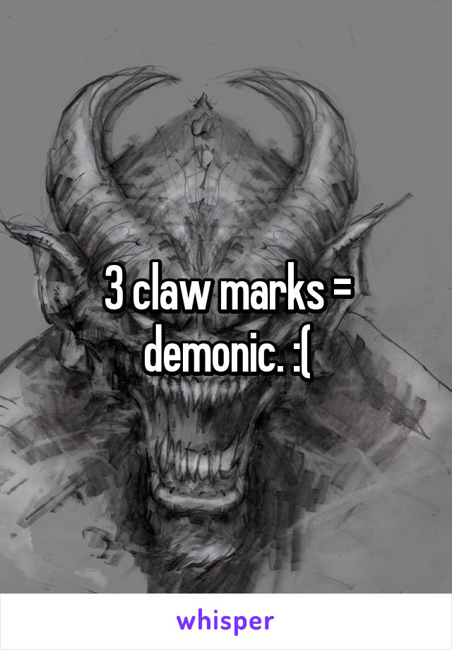 3 claw marks = demonic. :(