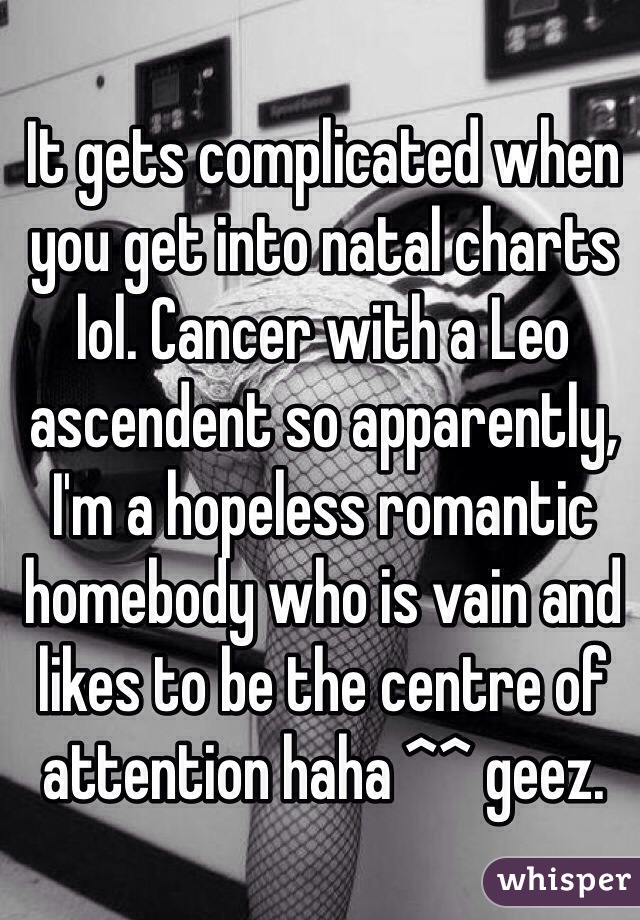 It gets complicated when you get into natal charts lol. Cancer with a Leo ascendent so apparently, I'm a hopeless romantic homebody who is vain and likes to be the centre of attention haha ^^ geez.