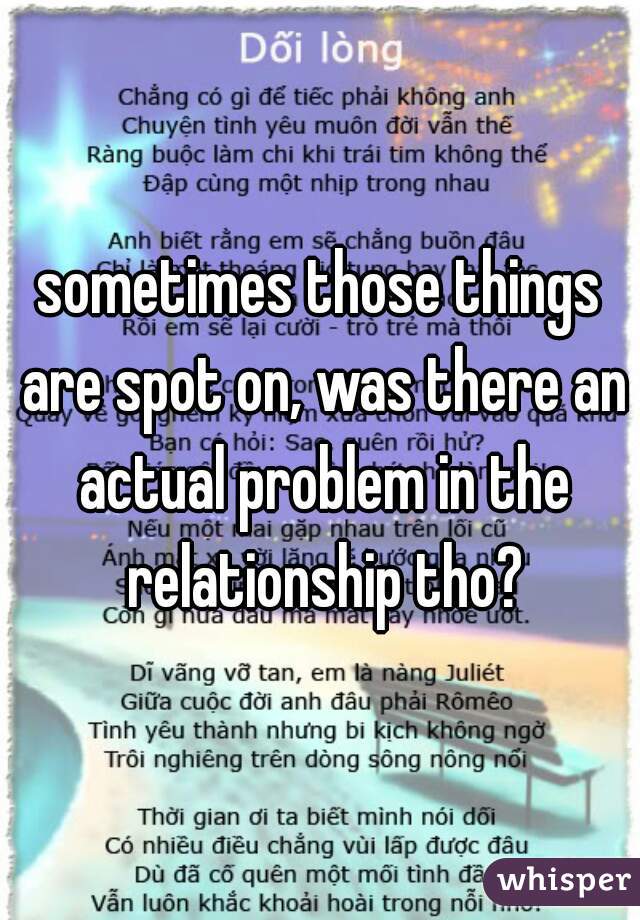 sometimes those things are spot on, was there an actual problem in the relationship tho?