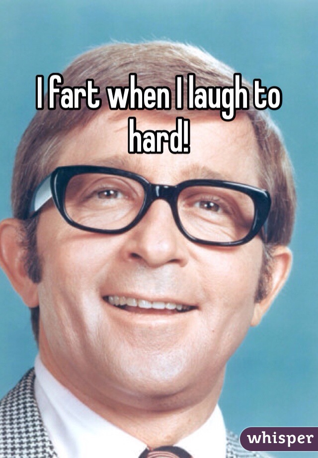 I fart when I laugh to hard!