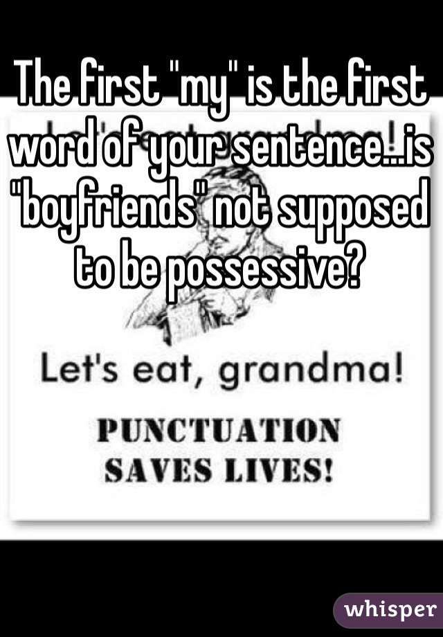 The first "my" is the first word of your sentence...is "boyfriends" not supposed to be possessive?