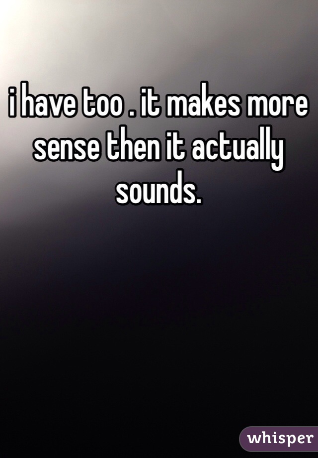 i have too . it makes more sense then it actually sounds.
