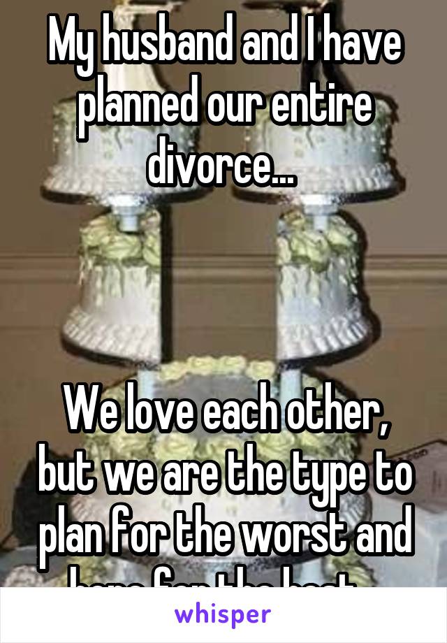 My husband and I have planned our entire divorce... 



We love each other, but we are the type to plan for the worst and hope for the best.  