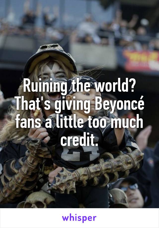 Ruining the world? That's giving Beyoncé fans a little too much credit.