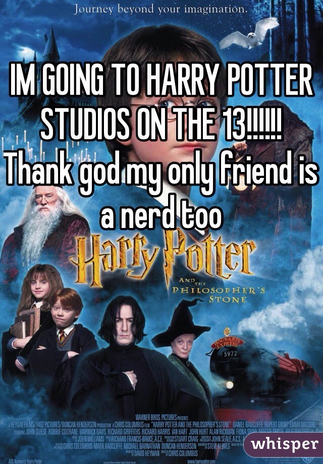 IM GOING TO HARRY POTTER STUDIOS ON THE 13!!!!!! Thank god my only friend is a nerd too