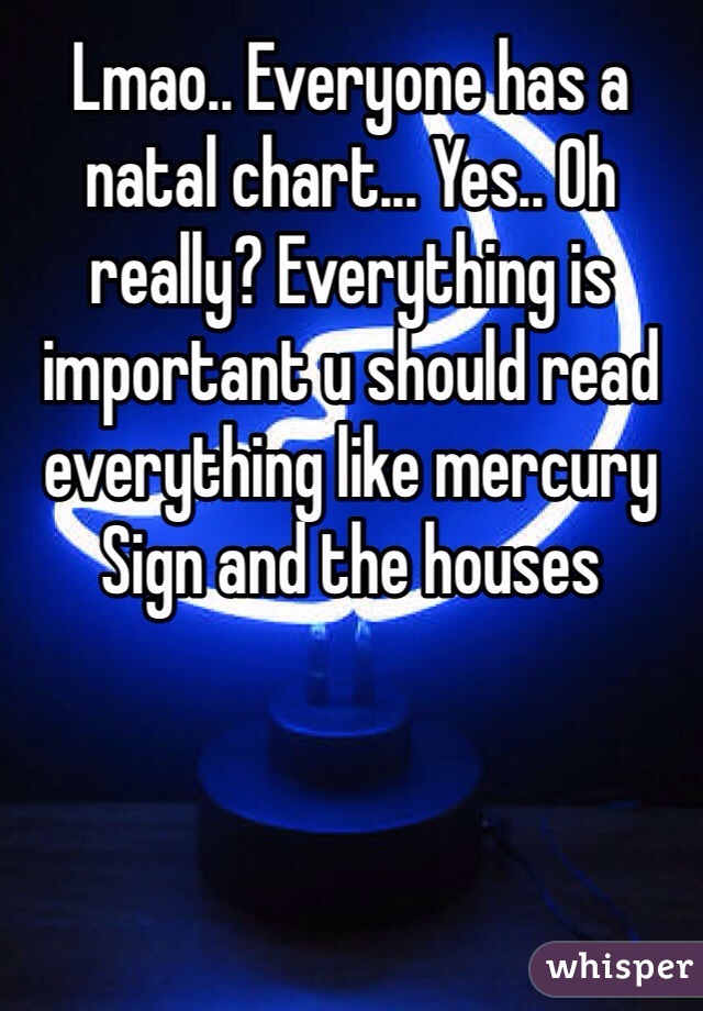 Lmao.. Everyone has a natal chart... Yes.. Oh really? Everything is important u should read everything like mercury Sign and the houses