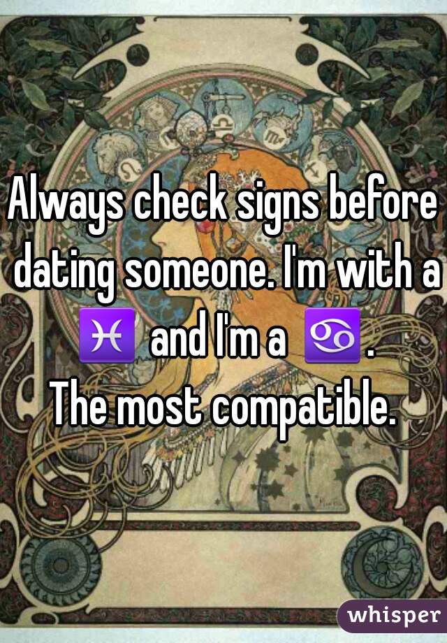 Always check signs before dating someone. I'm with a ♓ and I'm a ♋. 
The most compatible.