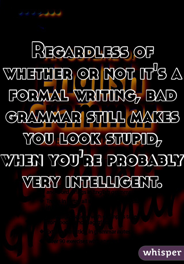 Regardless of whether or not it's a formal writing, bad grammar still makes you look stupid, when you're probably very intelligent.