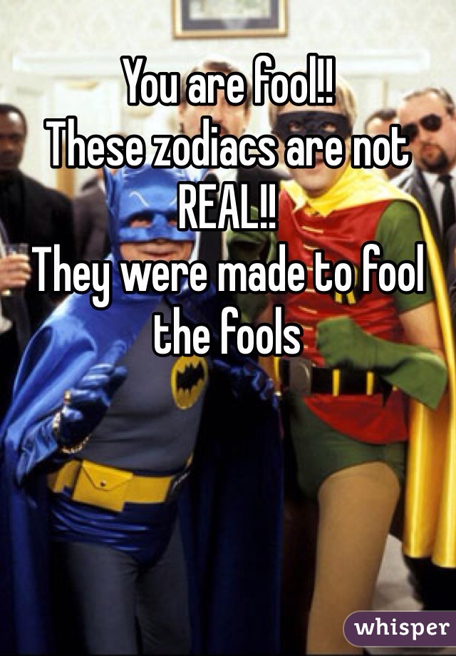 You are fool!!
These zodiacs are not REAL!!
They were made to fool the fools